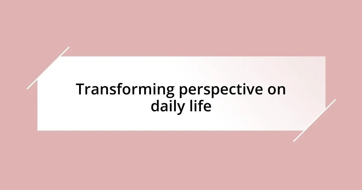 Transforming perspective on daily life