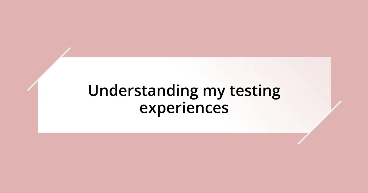 Understanding my testing experiences