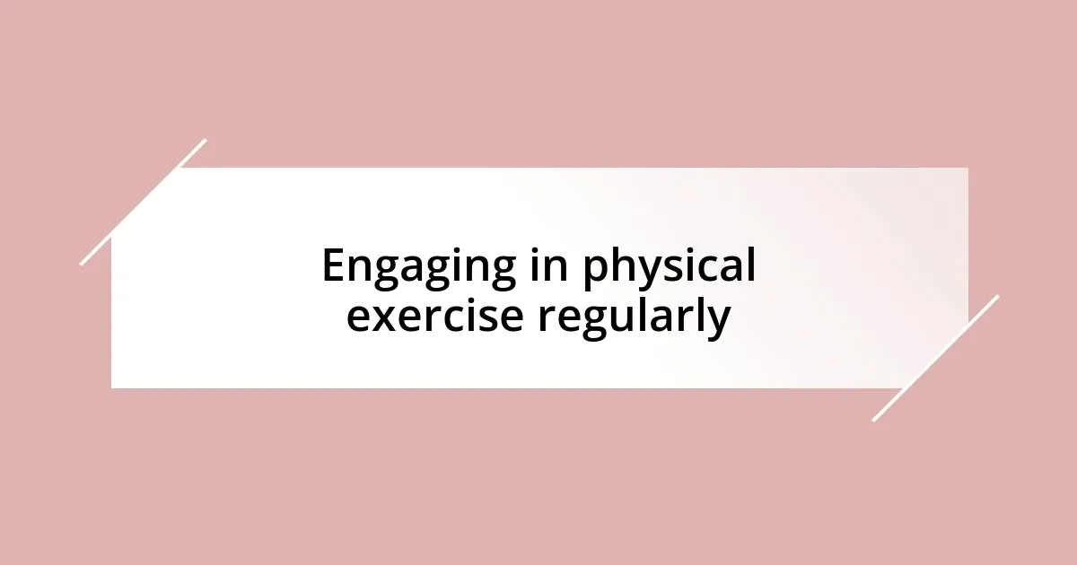 Engaging in physical exercise regularly